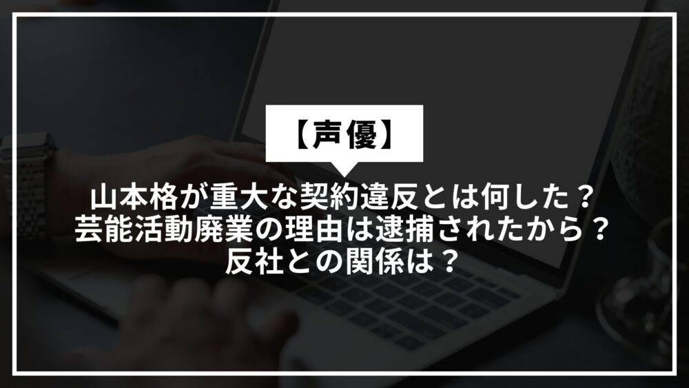 【声優】山本格が重大な契約違反とは何した？芸能活動廃業の理由は逮捕されたから？反社との関係は？